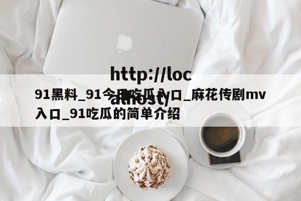 91黑料_91今日吃瓜入口_麻花传剧mv入口_91吃瓜的简单介绍