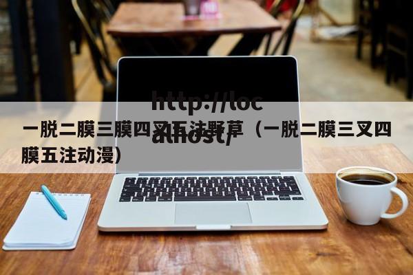 一脱二膜三膜四叉五注野草（一脱二膜三叉四膜五注动漫）