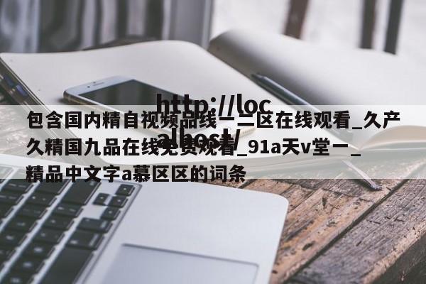 包含国内精自视频品线一二区在线观看_久产久精国九品在线免费观看_91a天v堂一_精品中文字a慕区区的词条