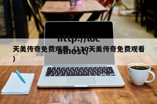 天美传奇免费观看（110天美传奇免费观看）
